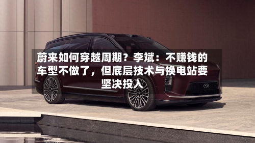 蔚来如何穿越周期?李斌:不赚钱的车型不做了,但底层技术与换电站要坚决投入