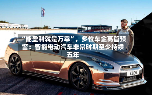 “能盈利就是万幸”,多位车企高管预警:智能电动汽车非常时期至少持续五年