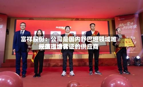 富祥股份:公司是国内舒巴坦领域唯一通过世界
规范市场认证的供应商