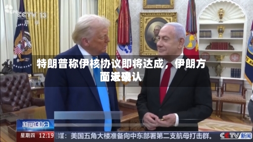 特朗普称伊核协议即将达成，伊朗方面近来尚未确认
