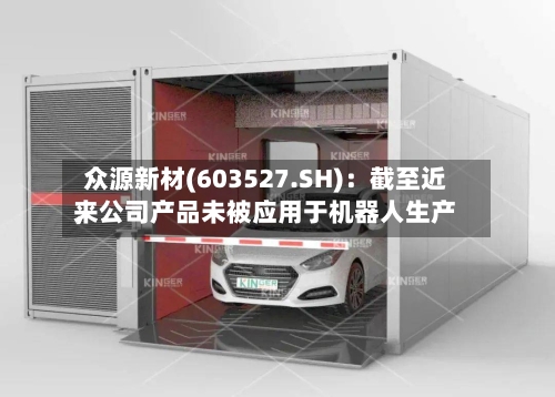 众源新材(603527.SH)：截至近来，公司产品未被应用于机器人生产