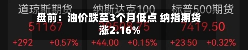 盘前:油价跌至3个月低点 纳指期货涨2.16%