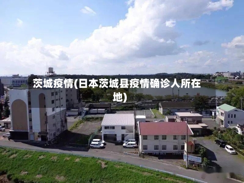 茨城疫情(日本茨城县疫情确诊人所在地)
