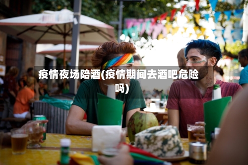 疫情夜场陪酒(疫情期间去酒吧危险吗)