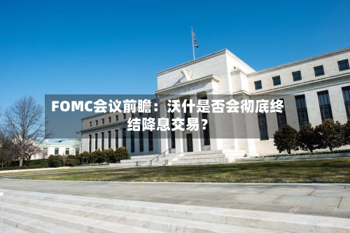FOMC会议前瞻:沃什是否会彻底终结降息交易?