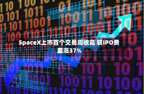 SpaceX上市首个交易周收高 较IPO费用上涨37%