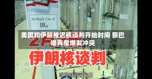 美国和伊朗推迟核谈判开始时间 黎巴嫩再度爆发冲突