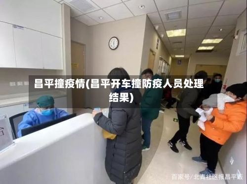 昌平撞疫情(昌平开车撞防疫人员处理结果)