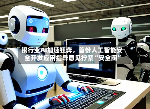 银行业AI加速狂奔,首份人工智能安全开发应用指导意见拧紧“安全阀”