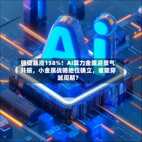 钽锭暴涨158%！AI算力金属迎景气共振，小金属战略地位确立，谁能穿越周期？