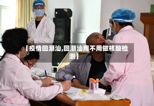 【疫情回潮汕,回潮汕用不用做核酸检测】