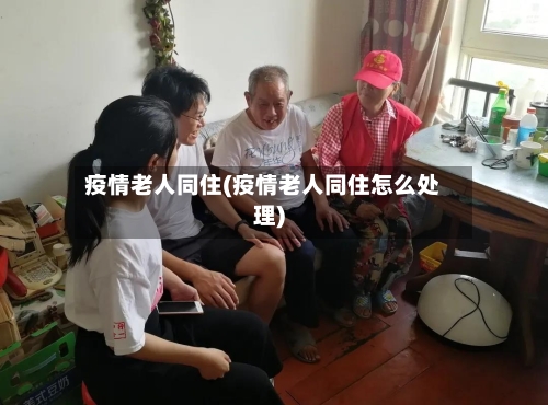疫情老人同住(疫情老人同住怎么处理)