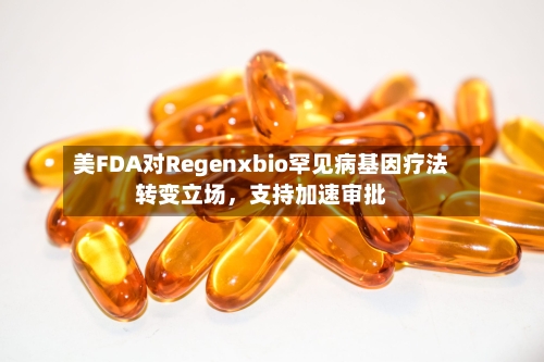 美FDA对Regenxbio罕见病基因疗法转变立场,支持加速审批