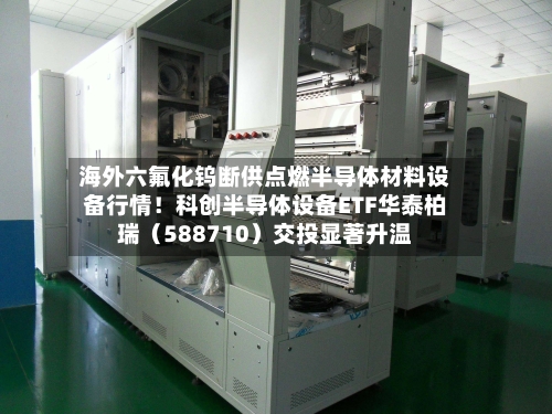 海外六氟化钨断供点燃半导体材料设备行情!科创半导体设备ETF华泰柏瑞(588710)交投显著升温