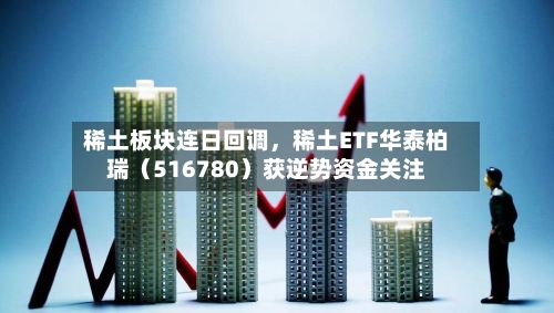 稀土板块连日回调,稀土ETF华泰柏瑞(516780)获逆势资金关注