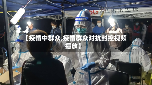 【疫情中群众,疫情群众对抗封控视频播放】