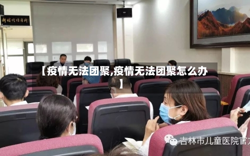 【疫情无法团聚,疫情无法团聚怎么办】