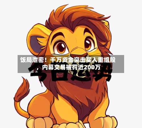 饭局泄密！千万资金突击买入重组股，内幕交易被罚近200万