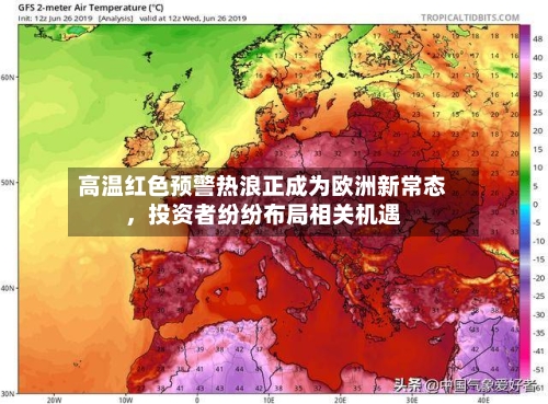 高温红色预警热浪正成为欧洲新常态，投资者纷纷布局相关机遇