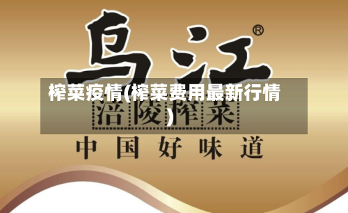 榨菜疫情(榨菜费用最新行情)