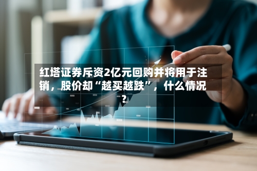 红塔证券斥资2亿元回购并将用于注销，股价却“越买越跌”，什么情况？