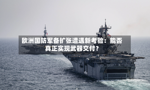 欧洲国防军备扩张遭遇新考验:能否真正实现武器交付?