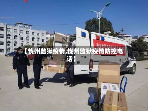 【饶州监狱疫情,饶州监狱疫情防控电话】