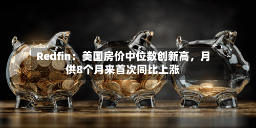 Redfin:美国房价中位数创新高,月供8个月来首次同比上涨