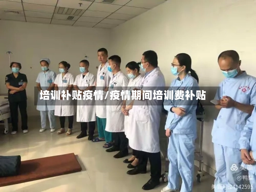 培训补贴疫情/疫情期间培训费补贴