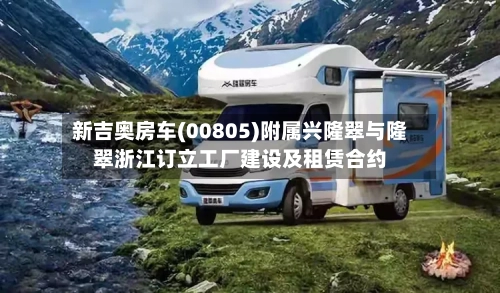 新吉奥房车(00805)附属兴隆翠与隆翠浙江订立工厂建设及租赁合约