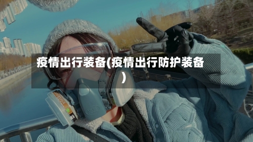 疫情出行装备(疫情出行防护装备)
