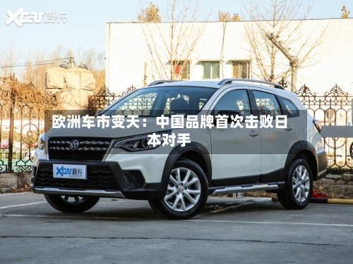 欧洲车市变天：中国品牌首次击败日本对手