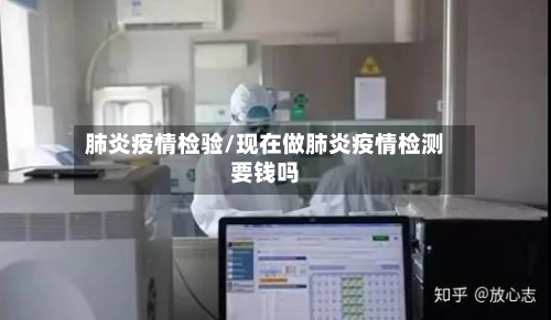 肺炎疫情检验/现在做肺炎疫情检测要钱吗