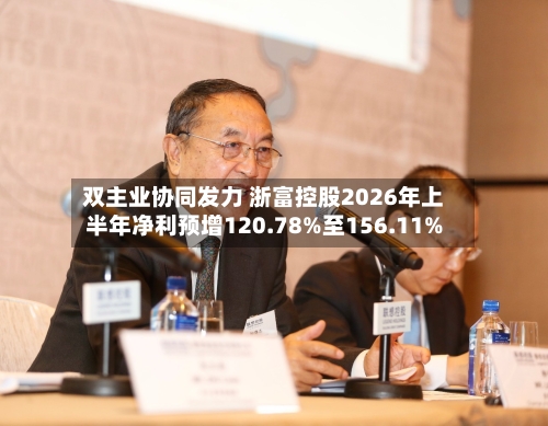 双主业协同发力 浙富控股2026年上半年净利预增120.78%至156.11%
