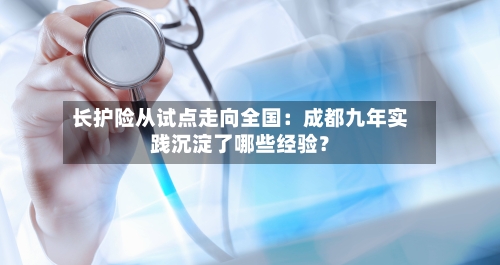 长护险从试点走向全国:成都九年实践沉淀了哪些经验?