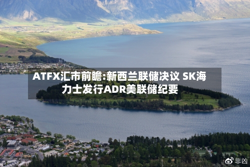 ATFX汇市前瞻:新西兰联储决议 SK海力士发行ADR美联储纪要