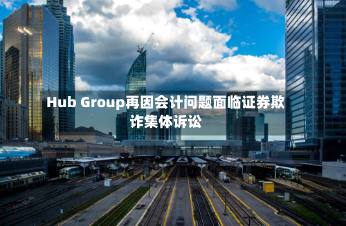 Hub Group再因会计问题面临证券欺诈集体诉讼