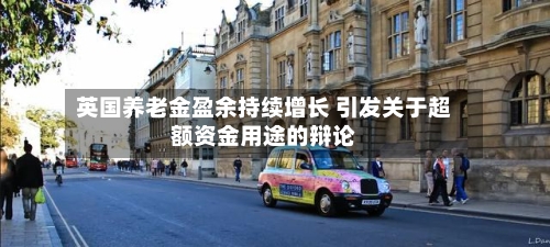 英国养老金盈余持续增长 引发关于超额资金用途的辩论