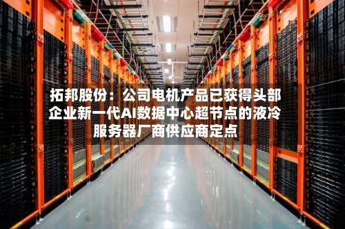 拓邦股份：公司电机产品已获得头部企业新一代AI数据中心超节点的液冷服务器厂商供应商定点