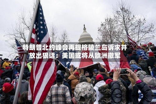 特朗普北约峰会再提格陵兰岛诉求并放出狠话:美国或将从欧洲撤军