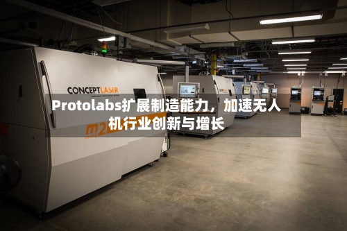 Protolabs扩展制造能力,加速无人机行业创新与增长