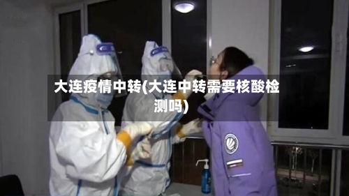 大连疫情中转(大连中转需要核酸检测吗)
