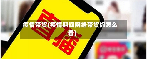 疫情带货(疫情期间网络带货你怎么看)