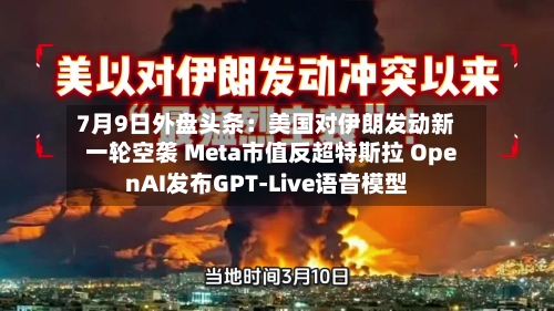7月9日外盘头条：美国对伊朗发动新一轮空袭 Meta市值反超特斯拉 OpenAI发布GPT-Live语音模型