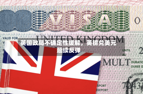 英国政局不确定性缓解,英镑兑美元延续反弹