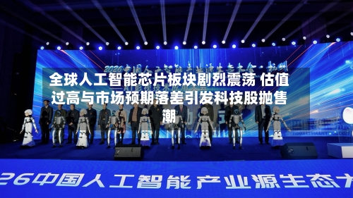 全球人工智能芯片板块剧烈震荡 估值过高与市场预期落差引发科技股抛售潮
