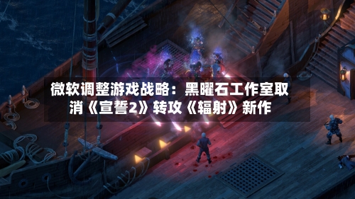 微软调整游戏战略：黑曜石工作室取消《宣誓2》转攻《辐射》新作