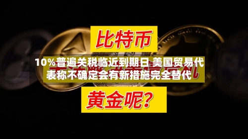 10%普遍关税临近到期日 美国贸易代表称不确定会有新措施完全替代