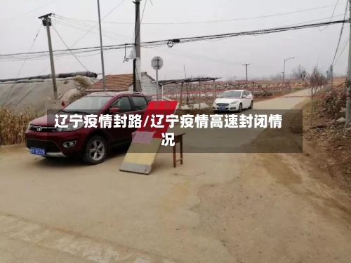 辽宁疫情封路/辽宁疫情高速封闭情况