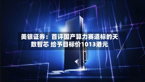 美银证券:首评国产算力赛道标的天数智芯 给予目标价1013港元